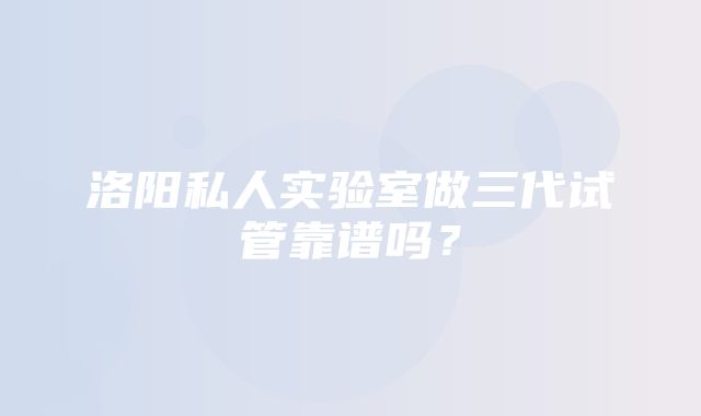 洛阳私人实验室做三代试管靠谱吗？