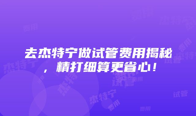 去杰特宁做试管费用揭秘，精打细算更省心！