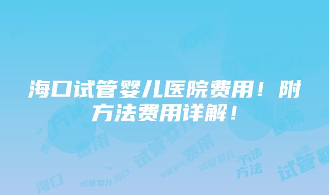 海口试管婴儿医院费用！附方法费用详解！