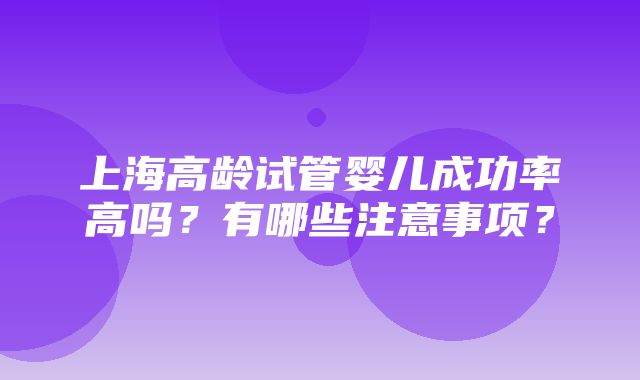 上海高龄试管婴儿成功率高吗？有哪些注意事项？