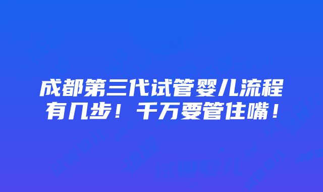 成都第三代试管婴儿流程有几步！千万要管住嘴！