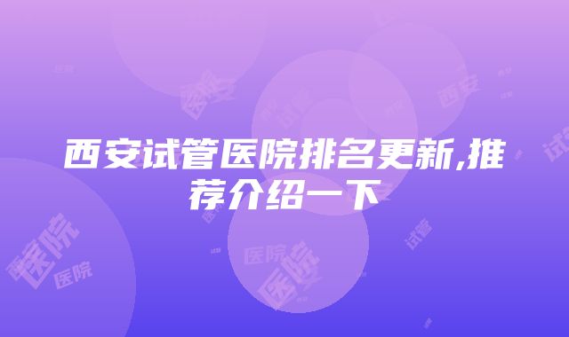 西安试管医院排名更新,推荐介绍一下