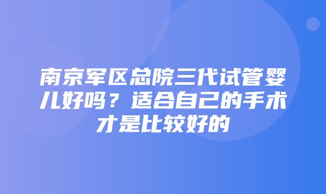 南京军区总院三代试管婴儿好吗？适合自己的手术才是比较好的