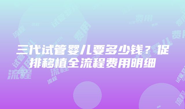 三代试管婴儿要多少钱？促排移植全流程费用明细