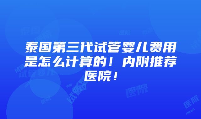 泰国第三代试管婴儿费用是怎么计算的！内附推荐医院！