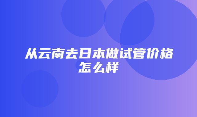 从云南去日本做试管价格怎么样