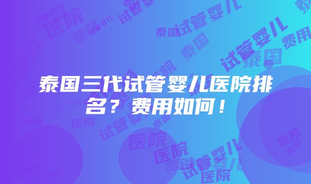 泰国三代试管婴儿医院排名？费用如何！