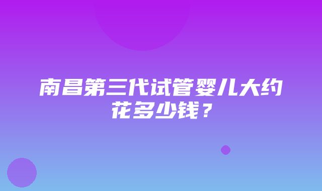 南昌第三代试管婴儿大约花多少钱？