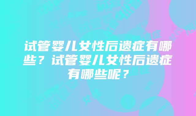 试管婴儿女性后遗症有哪些？试管婴儿女性后遗症有哪些呢？