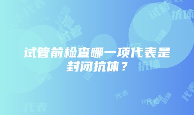 试管前检查哪一项代表是封闭抗体？