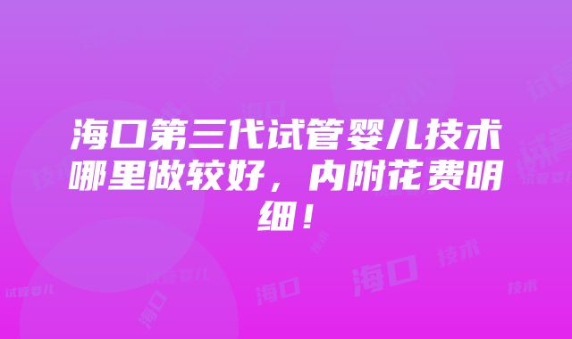 海口第三代试管婴儿技术哪里做较好，内附花费明细！