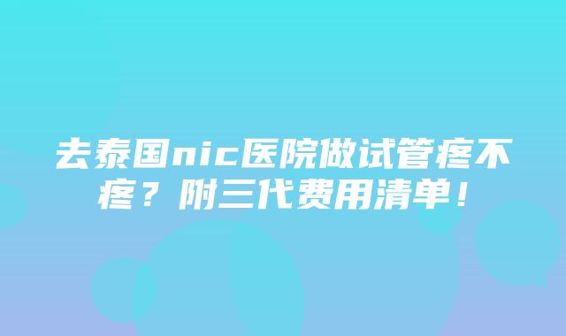 去泰国nic医院做试管疼不疼？附三代费用清单！