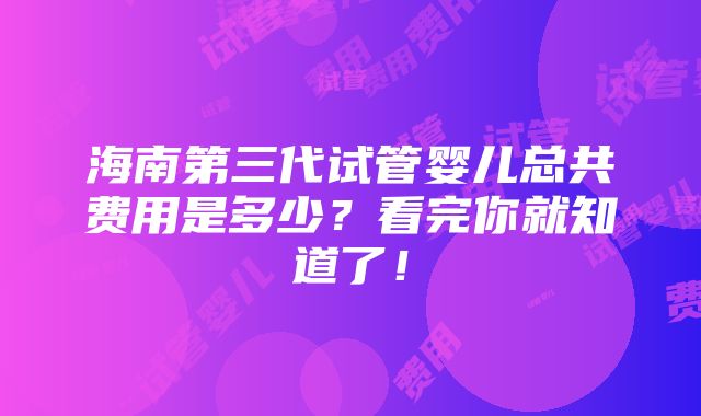 海南第三代试管婴儿总共费用是多少？看完你就知道了！