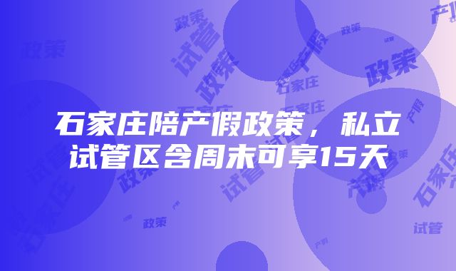 石家庄陪产假政策，私立试管区含周末可享15天