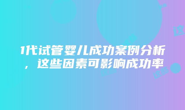 1代试管婴儿成功案例分析，这些因素可影响成功率