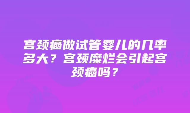 宫颈癌做试管婴儿的几率多大？宫颈糜烂会引起宫颈癌吗？