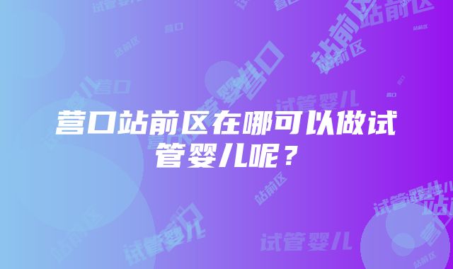 营口站前区在哪可以做试管婴儿呢？