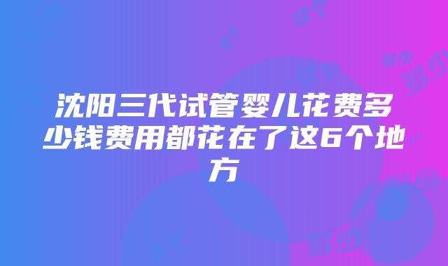 沈阳三代试管婴儿花费多少钱费用都花在了这6个地方