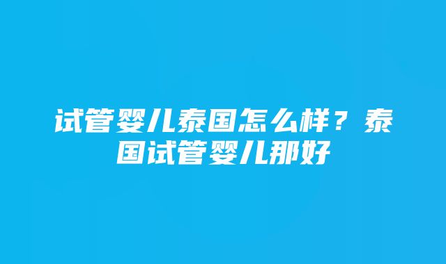 试管婴儿泰国怎么样？泰国试管婴儿那好