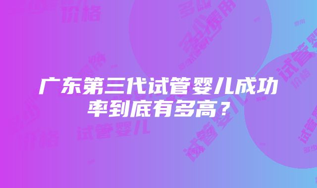 广东第三代试管婴儿成功率到底有多高？