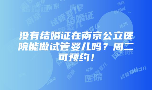 没有结婚证在南京公立医院能做试管婴儿吗？周二可预约！