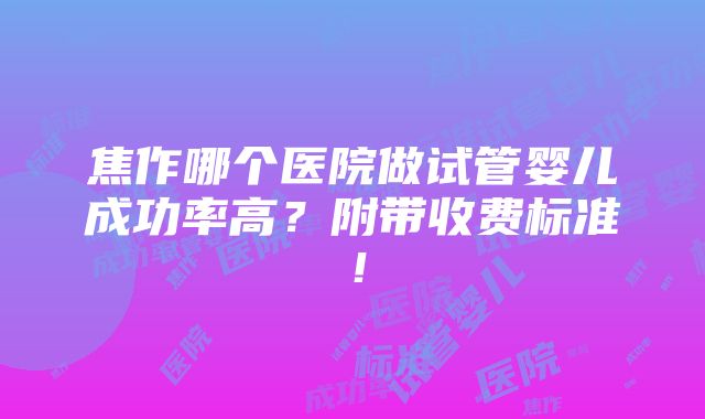 焦作哪个医院做试管婴儿成功率高？附带收费标准！