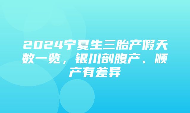 2024宁夏生三胎产假天数一览，银川剖腹产、顺产有差异