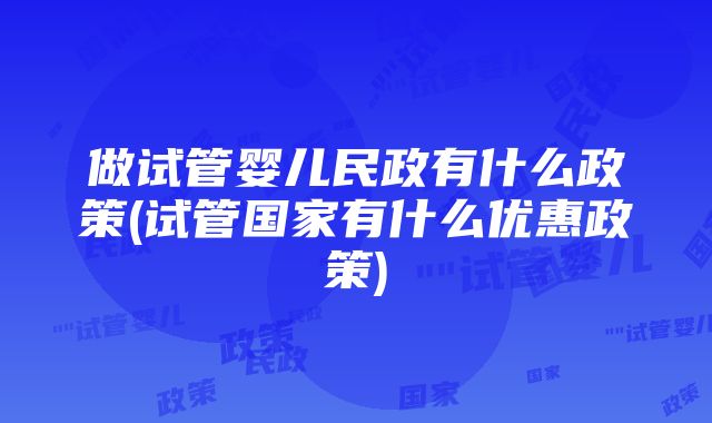 做试管婴儿民政有什么政策(试管国家有什么优惠政策)