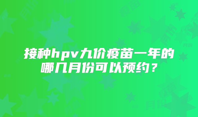 接种hpv九价疫苗一年的哪几月份可以预约？