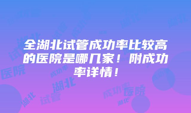 全湖北试管成功率比较高的医院是哪几家！附成功率详情！