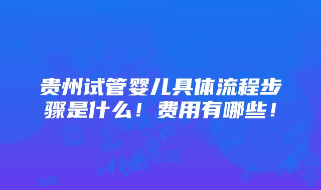 贵州试管婴儿具体流程步骤是什么！费用有哪些！