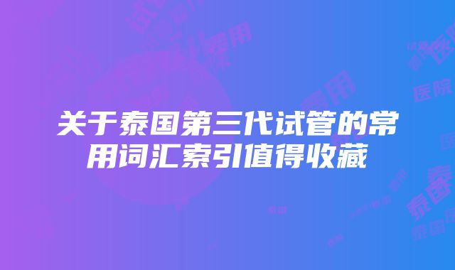 关于泰国第三代试管的常用词汇索引值得收藏