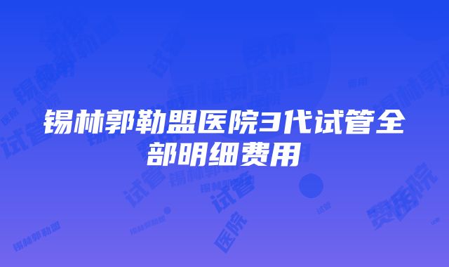 锡林郭勒盟医院3代试管全部明细费用