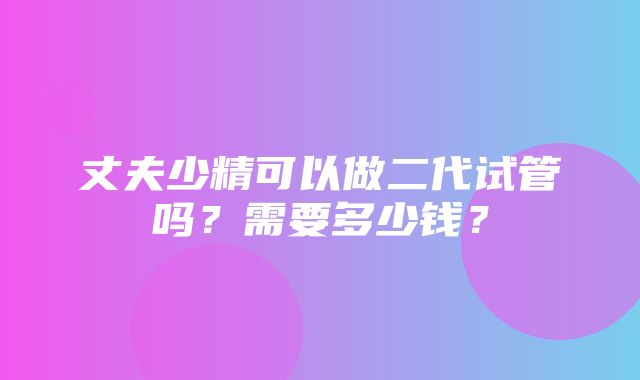 丈夫少精可以做二代试管吗？需要多少钱？