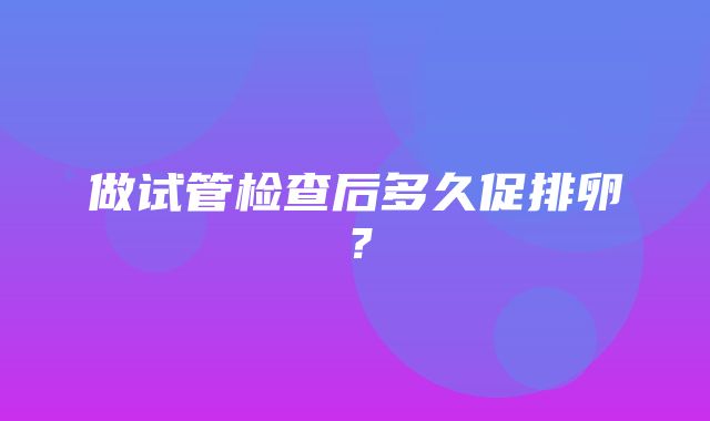 做试管检查后多久促排卵？