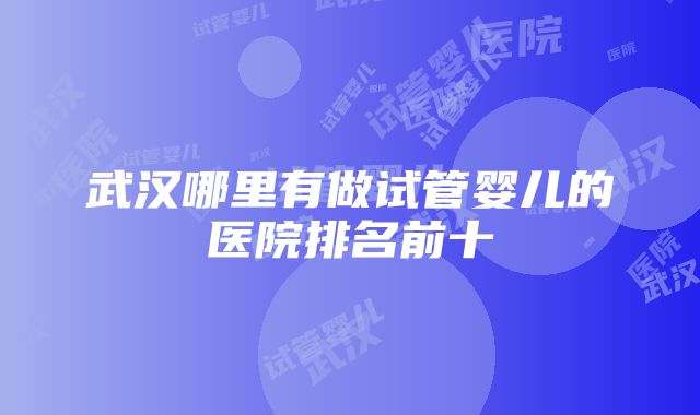 武汉哪里有做试管婴儿的医院排名前十