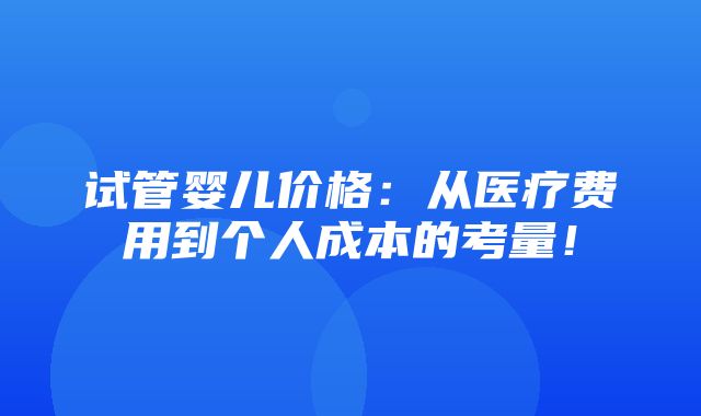 试管婴儿价格：从医疗费用到个人成本的考量！