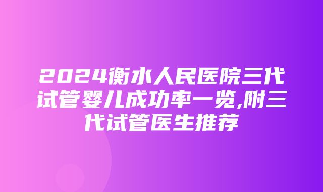 2024衡水人民医院三代试管婴儿成功率一览,附三代试管医生推荐