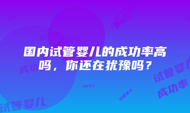 国内试管婴儿的成功率高吗，你还在犹豫吗？