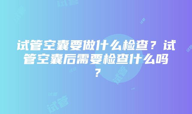 试管空囊要做什么检查？试管空囊后需要检查什么吗？