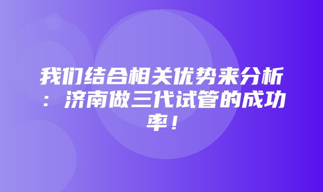 我们结合相关优势来分析：济南做三代试管的成功率！