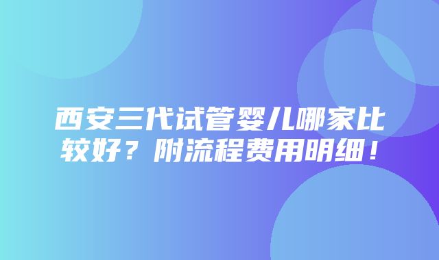 西安三代试管婴儿哪家比较好？附流程费用明细！