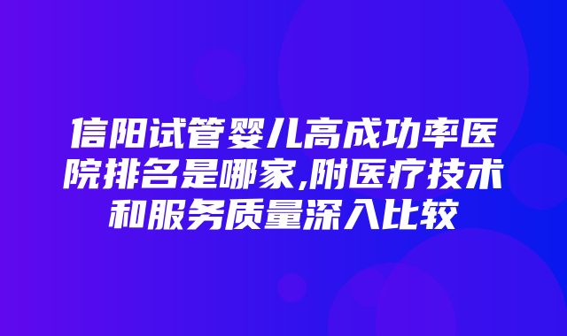 信阳试管婴儿高成功率医院排名是哪家,附医疗技术和服务质量深入比较