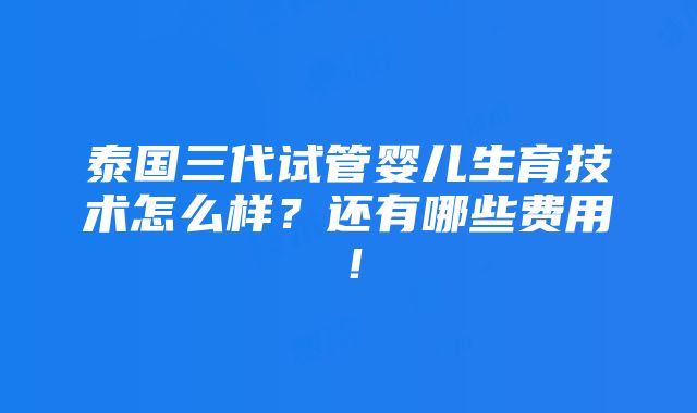 泰国三代试管婴儿生育技术怎么样？还有哪些费用！