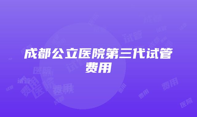 成都公立医院第三代试管费用