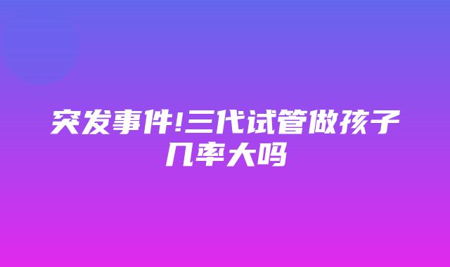 突发事件!三代试管做孩子几率大吗