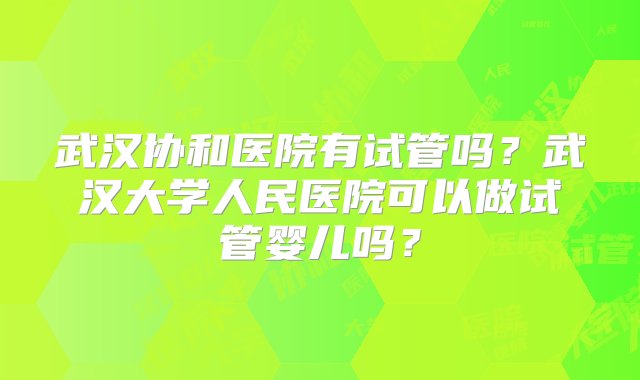 武汉协和医院有试管吗？武汉大学人民医院可以做试管婴儿吗？