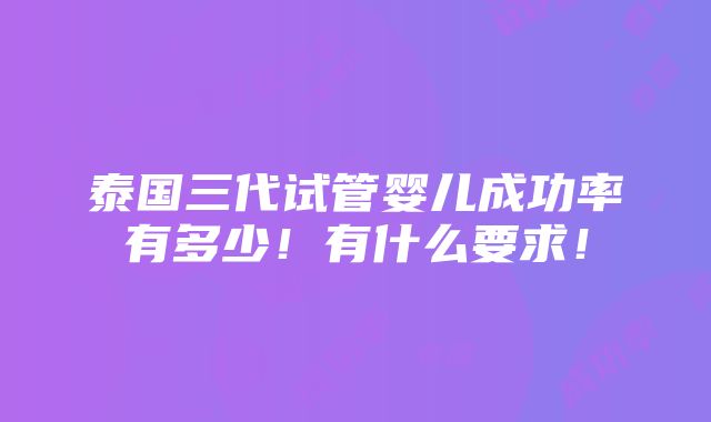 泰国三代试管婴儿成功率有多少！有什么要求！