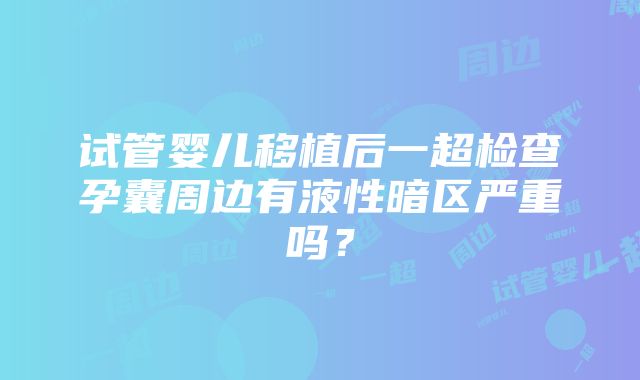 试管婴儿移植后一超检查孕囊周边有液性暗区严重吗？