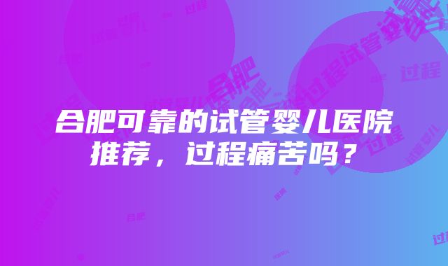 合肥可靠的试管婴儿医院推荐，过程痛苦吗？